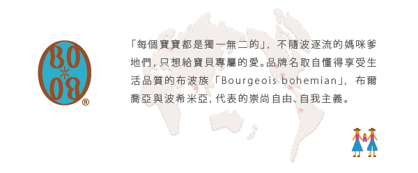 BOBO-「每個寶寶都是獨一無二」，不隨波逐流的媽咪爹低們，只想給寶貝專屬的愛。品牌名取自懂得享受生活品質的布波族「Bourgeois bohemian」，布爾喬亞與波西米亞，代表的崇尚自由、自我主義。