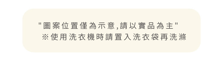 圖案位置僅為示意，請以實品為主。※使用洗衣機時請置入洗衣袋再洗滌