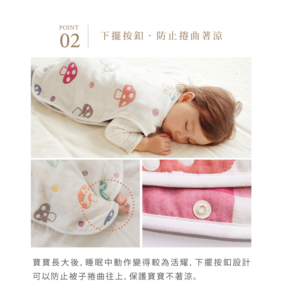 下擺按扣 防止捲曲著涼 寶寶長大後 睡眠中動作變得較為活躍 下襬按釦設計可以防止被子捲曲往上 保護寶寶不著涼