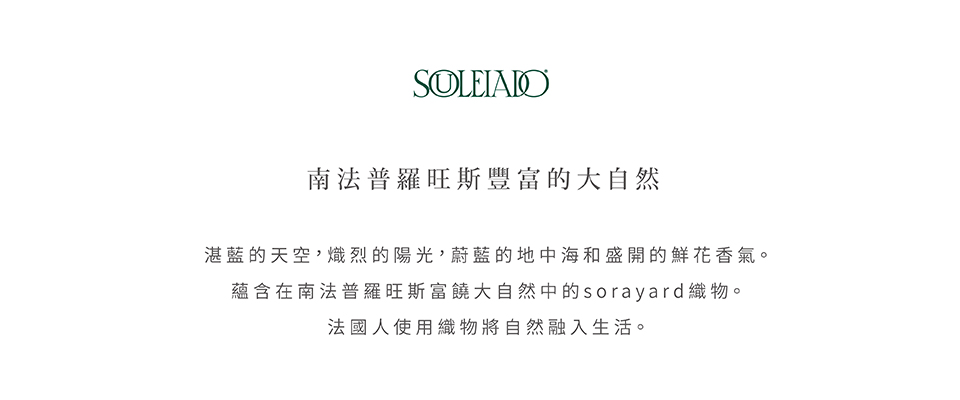 法國百年花布同名品牌，蘊含在南法普羅旺斯富大自然中的sorayard織物，充滿普羅旺斯南法陽光、天空的渡假風情。