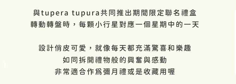 與tupera tupura共同推出期間限定聯名禮盒，轉動轉盤時，每顆小行星對應一個星期中的一天，設計俏皮可愛，就像每天都充滿驚喜和樂趣，如同拆開禮物般的興奮與感動，非常適合作為彌月禮或是收藏用喔!