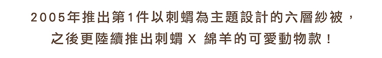 2005年推出第一件以刺蝟為主題設計的六層紗被，之後更陸續推出刺蝟X綿羊的可愛動物款