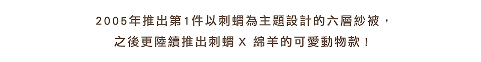 2005年推出第一件以刺蝟為主題設計的六層紗被，之後更陸續推出刺蝟X綿羊的可愛動物款