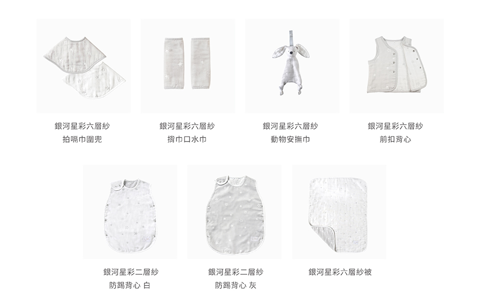 1、銀河星彩六層紗 拍嗝巾圍兜。2、銀河星彩六層紗 揹巾口水巾。3、銀河星彩六層紗 動物安撫巾。4、銀河星彩六層紗 前扣背心。5、銀河星彩二層紗 防踢背心白。6、銀河星彩二層紗 防踢背心灰。7、銀河星彩六層紗被