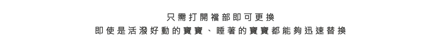 只需打開襠部即可更換 即使是活潑好動的寶寶、睡著的寶寶都能夠迅速替換