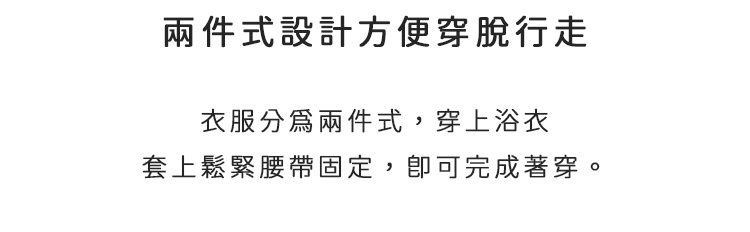 兩件式設計方便穿脫行走。衣服分為兩件式，穿上浴衣套上鬆緊腰帶固定，即可完成著穿。