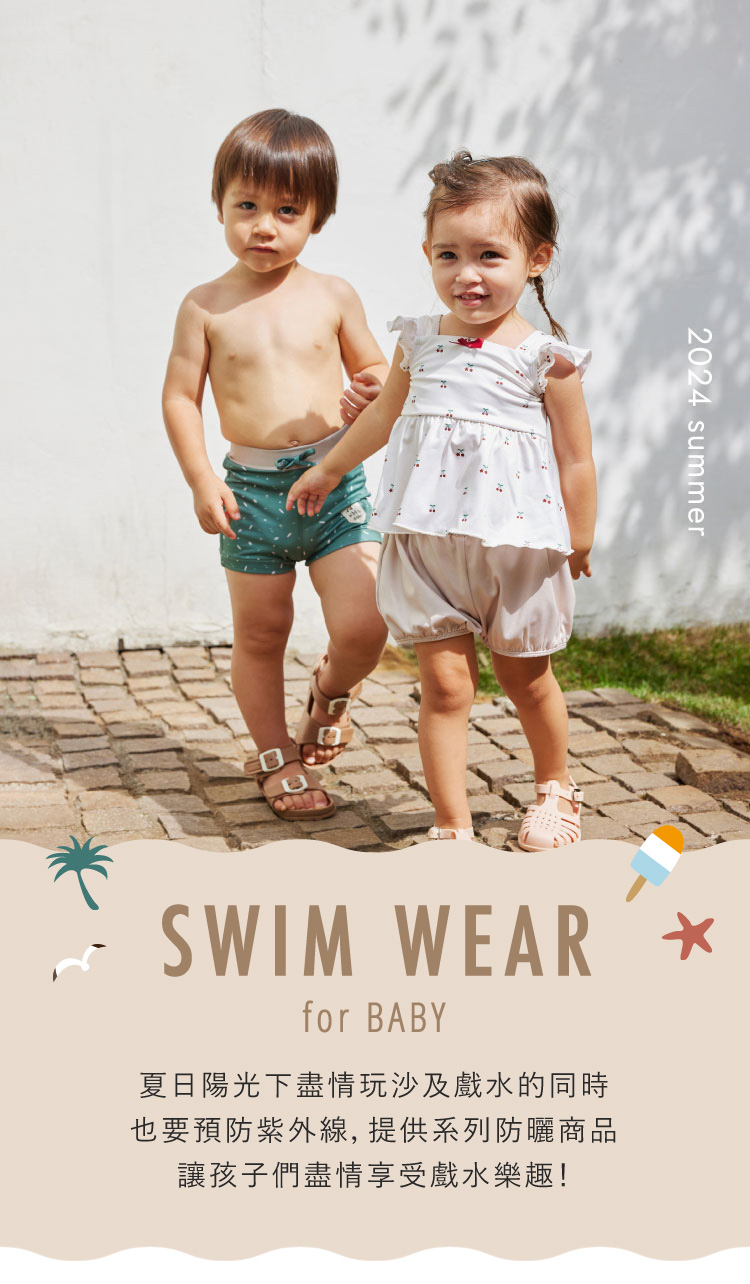 SWIM WEAR for BABY 夏日陽光下盡情玩沙及戲水的同時 也要預防紫外線 提供系列防曬商品讓孩子們盡情享受戲水樂趣