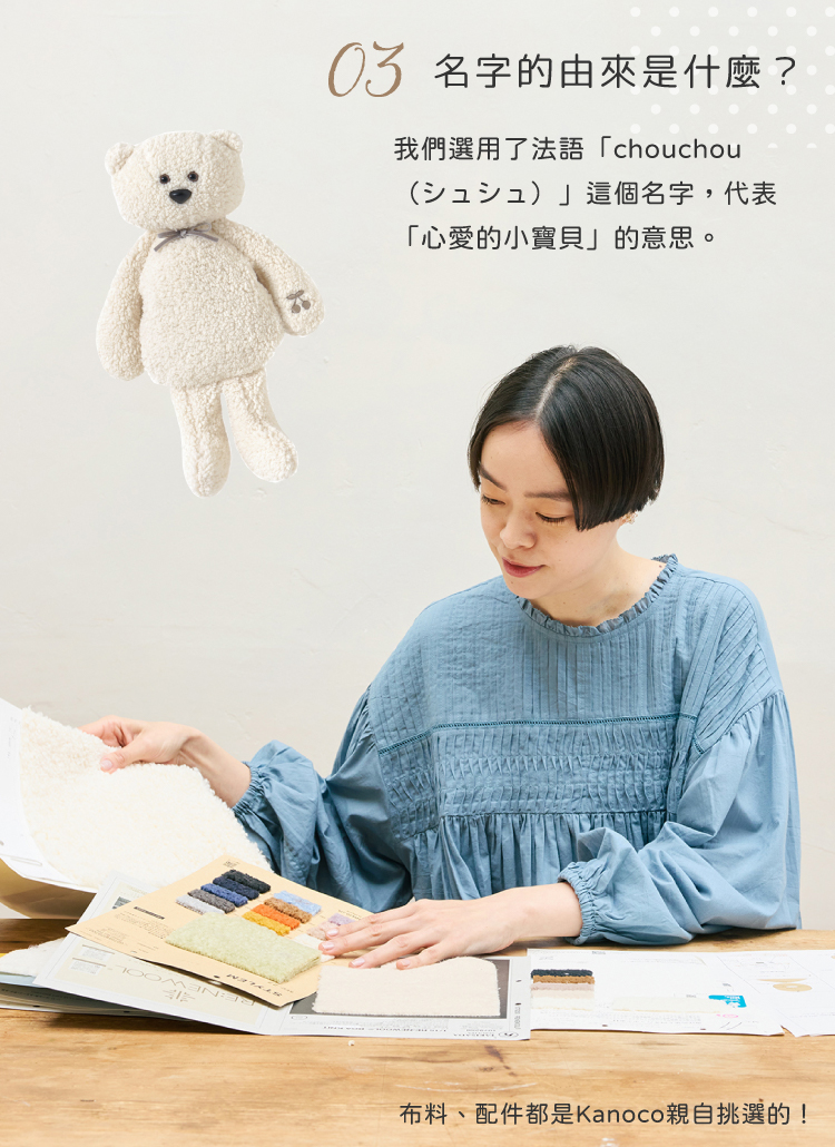 名字來源於法語「chouchou（シュシュ）」，意為「心愛的小寶貝」。布料與配件皆由 Kanoco 親自挑選，細節充滿她的用心與巧思。